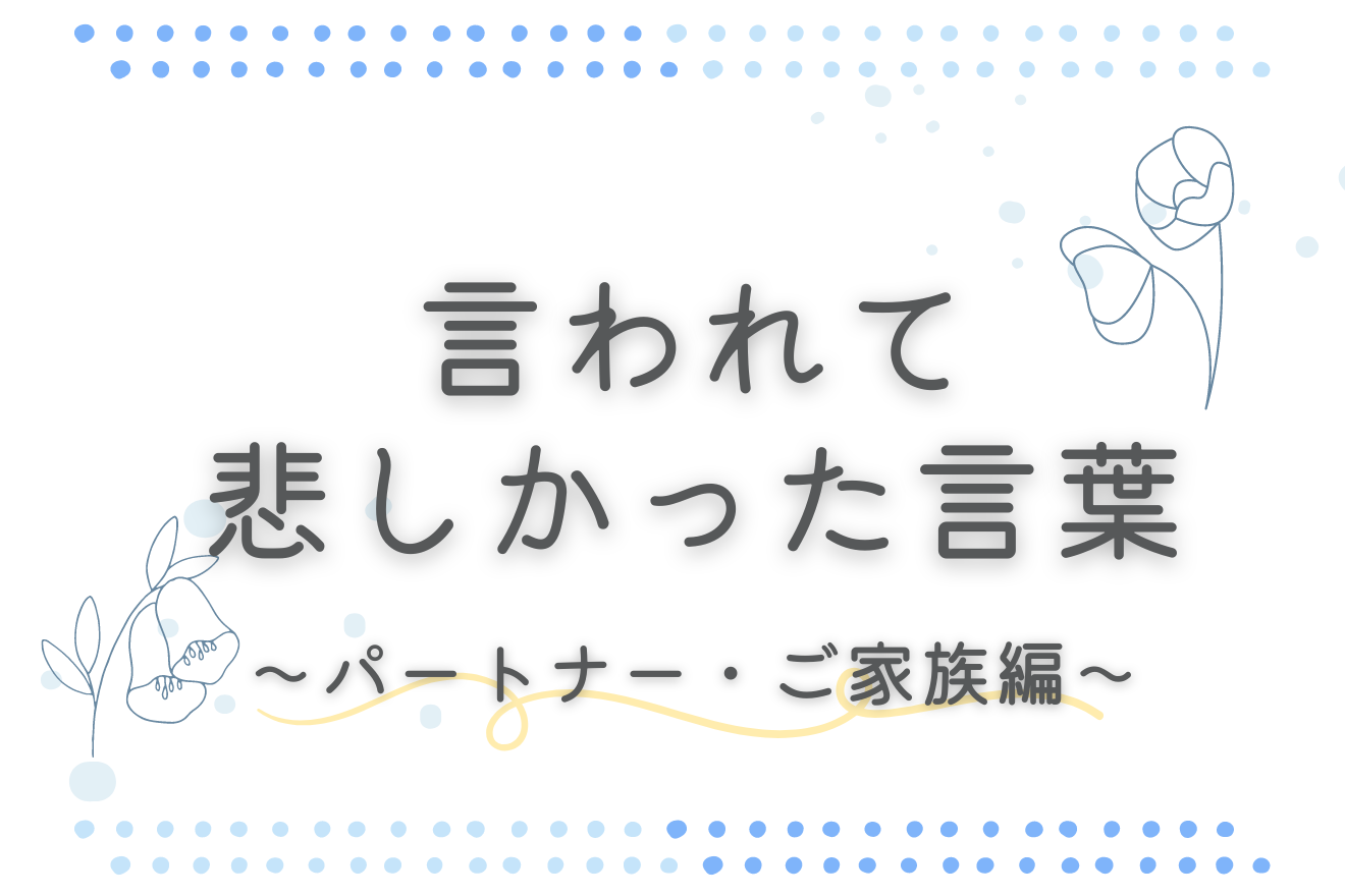 言われて悲しかった言葉～パートナー・ご家族編～