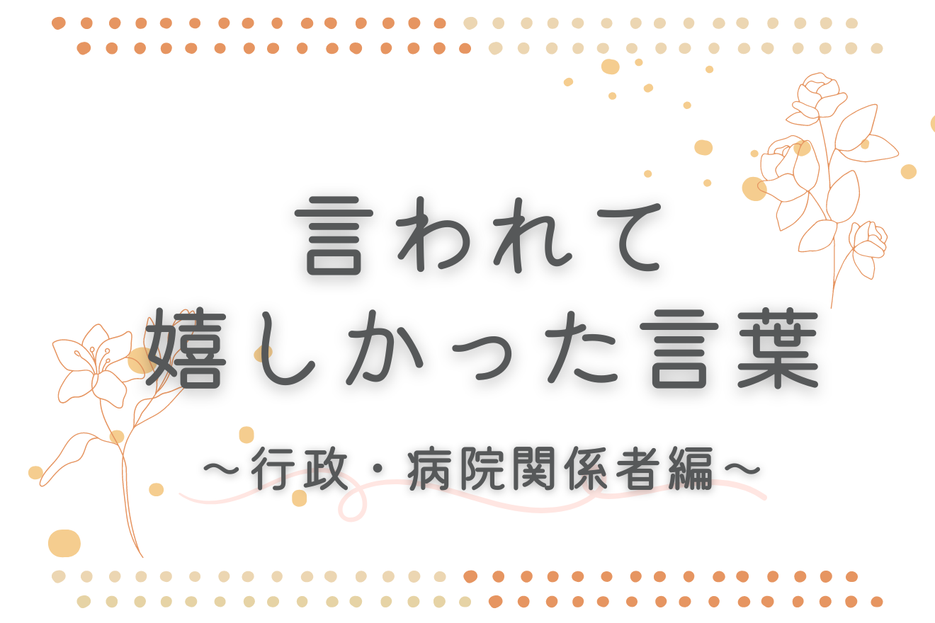 言われて嬉しかった言葉～行政・病院関係者編～