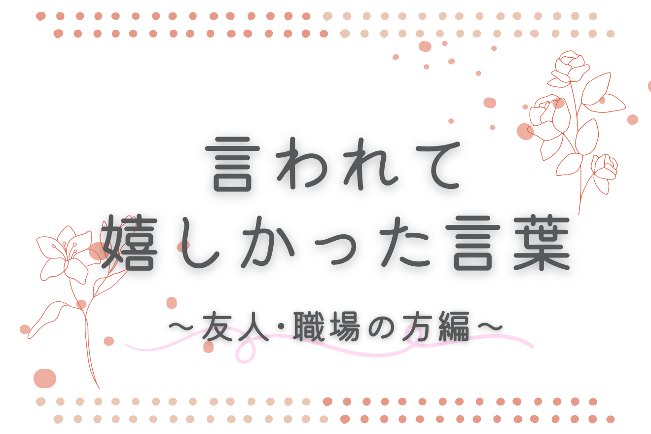 言われて嬉しかった言葉～友人・職場の方編～